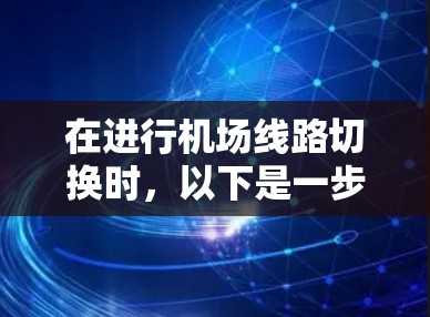 在进行机场线路切换时,以下是一步步的操作指南,帮助确保过程顺利且准确