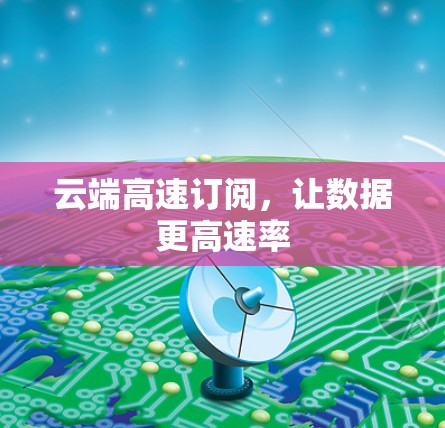 云端高速订阅,让数据更高速率 云端高速订阅,让数据更高速率