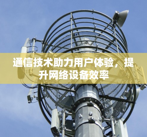 通信技术助力用户体验,提升网络设备效率
