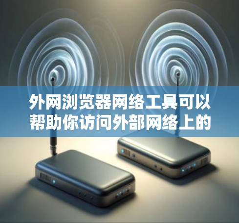 外网浏览器网络工具可以帮助你访问外部网络上的网页、服务或应用。以下是一些常见的外网浏览器网络工具,供你参考