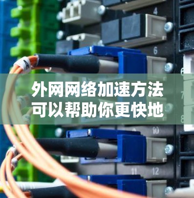 外网网络加速方法可以帮助你更快地连接到外网，提升网络使用效率。以下是一些常见的外网网络加速方法和技巧
