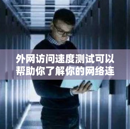 外网访问速度测试可以帮助你了解你的网络连接速度、响应时间以及数据传输能力。以下是一些基本的测试步骤和方法，用于测试你的外网访问速度