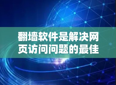 翻墙软件是解决网页访问问题的最佳工具，但选择时需要综合考虑多个因素。以下是对这些软件的全面评测和选择建议