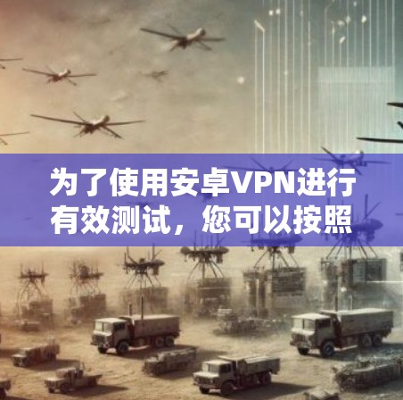 为了使用安卓VPN进行有效测试,您可以按照以下步骤进行操作