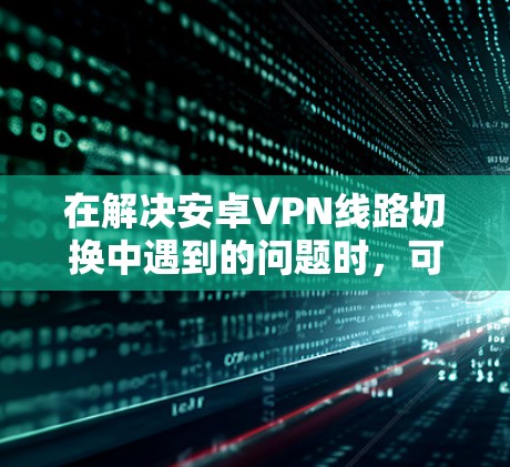 在解决安卓VPN线路切换中遇到的问题时,可以从以下几个方面入手