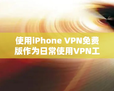 使用iPhone VPN免费版作为日常使用VPN工具时，可以按照以下步骤进行