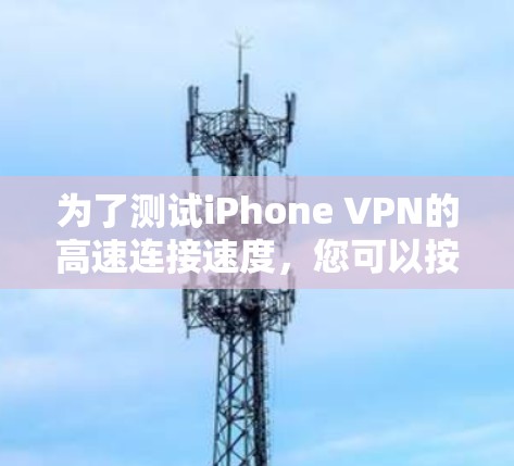 为了测试iPhone VPN的高速连接速度,您可以按照以下步骤进行