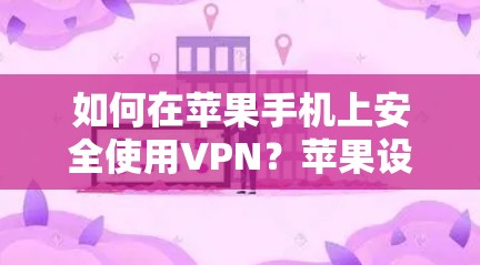 如何在苹果手机上安全使用VPN?苹果设备的双层防御与真实威胁的挑战