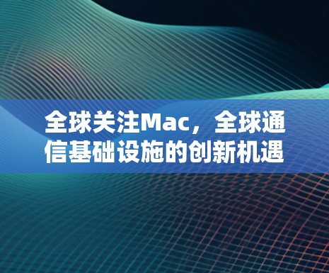 全球关注Mac,全球通信基础设施的创新机遇