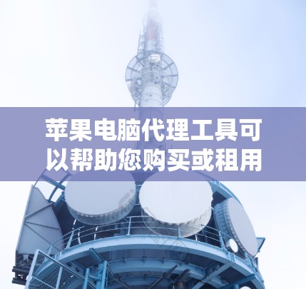 苹果电脑代理工具可以帮助您购买或租用苹果电脑,但需要谨慎使用,避免感染病毒或文件丢失。以下是一些适合苹果电脑的代理工具推荐