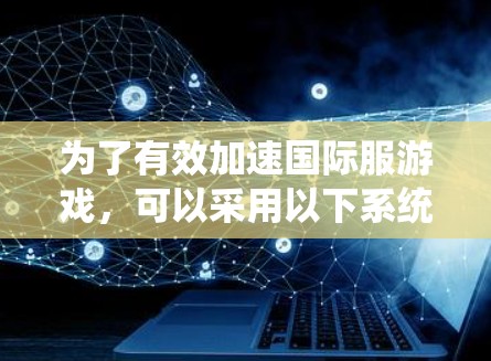 为了有效加速国际服游戏,可以采用以下系统化的步骤和方法