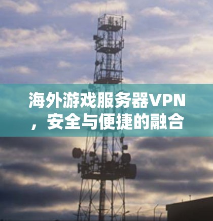 海外游戏服务器VPN,安全与便捷的融合之旅 海外游戏服务器VPN,安全与便捷的融合之旅