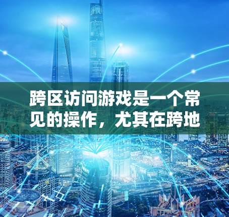 跨区访问游戏是一个常见的操作,尤其在跨地区使用时非常实用。以下是详细的步骤指南,帮助您轻松实现跨区登录