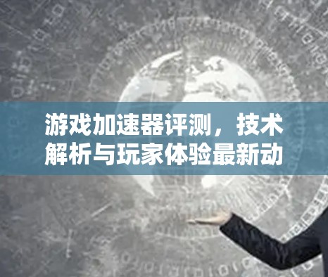 游戏加速器评测,技术解析与玩家体验最新动态
