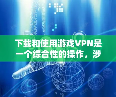 下载和使用游戏VPN是一个综合性的操作,涉及多个步骤和考虑因素。以下是一个清晰的指南,帮助您顺利进行