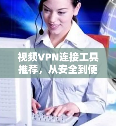 视频VPN连接工具推荐,从安全到便捷,让你的视频流无忧通 视频VPN连接工具推荐,从安全到便捷,让你的视频流无忧通