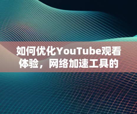 如何优化YouTube观看体验,网络加速工具的实用指南