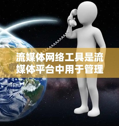 流媒体网络工具是流媒体平台中用于管理端点、服务和设备的工具，涵盖了端点管理、服务管理和设备管理等主要方面。以下是对这些工具的详细介绍