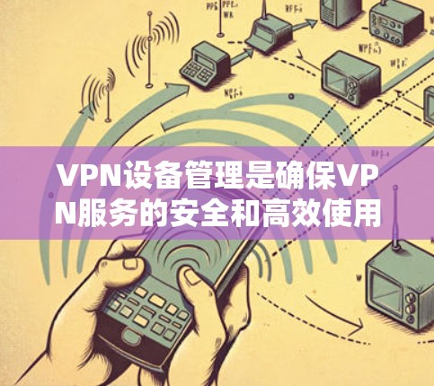 VPN设备管理是确保VPN服务的安全和高效使用的关键步骤。以下是对VPN设备管理的详细指南