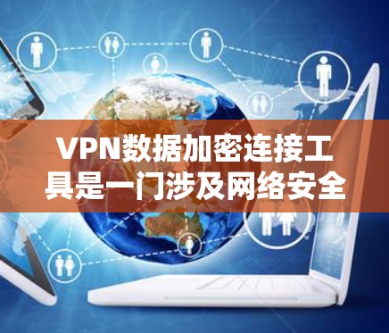 VPN数据加密连接工具是一门涉及网络安全和技术的领域，旨在保护数据安全和隐私。以下是对该领域的简要总结和指南