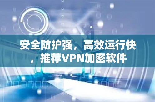 安全防护强，高效运行快，推荐VPN加密软件