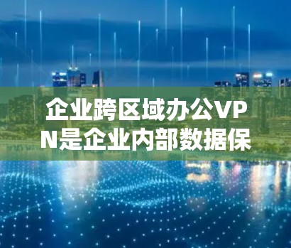 企业跨区域办公VPN是企业内部数据保护的重要措施，通过使用VPN技术实现不同区域之间的网络通信，保障数据的安全性和传输速度。以下是对企业跨区域办公VPN的详细分析和建议