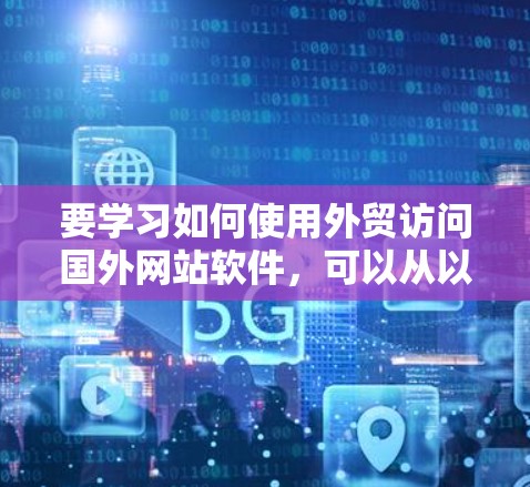 要学习如何使用外贸访问国外网站软件,可以从以下几个步骤进行