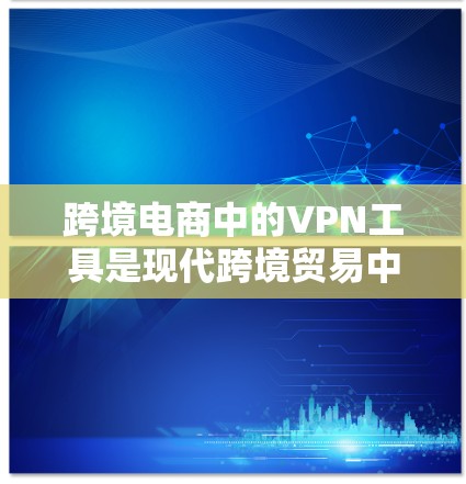 跨境电商中的VPN工具是现代跨境贸易中不可或缺的一部分,它们在确保数据安全、保护用户隐私方面发挥着重要作用。以下是对这些工具的详细分析和总结