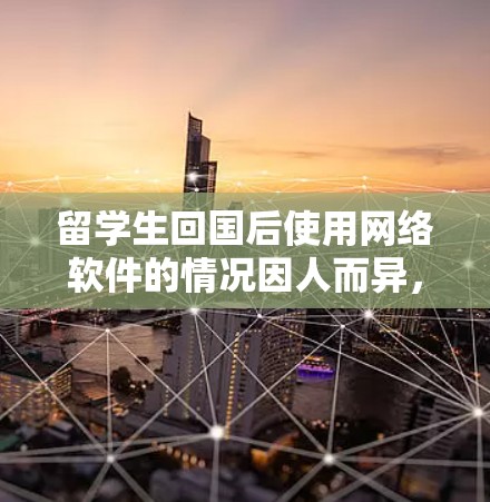 留学生回国后使用网络软件的情况因人而异,具体取决于个人的使用需求和回国后的网络环境。以下是一些常见的网络软件及其使用场景