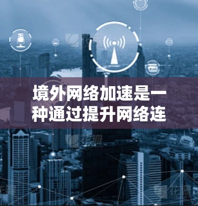 境外网络加速是一种通过提升网络连接速度的技术,通常用于提高使用效率。以下是对该主题的分步解释