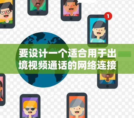 要设计一个适合用于出境视频通话的网络连接方案，以下是一个可能的方案，结合了多设备和多语言的需求，同时具备稳定性、带宽和抗断点能力