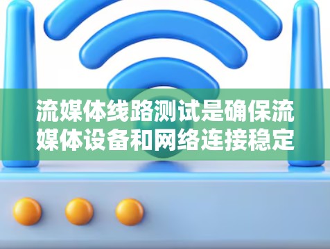 流媒体线路测试是确保流媒体设备和网络连接稳定性的关键步骤。以下是对流媒体线路测试的详细总结