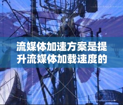 流媒体加速方案是提升流媒体加载速度的策略,通常包括技术优化、硬件升级和资源管理等。以下是一个通用的流媒体加速方案框架