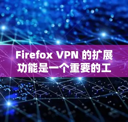 Firefox VPN 的扩展功能是一个重要的工具，允许用户访问更多VPN服务器，提升VPN的安全性和灵活性。以下是扩展VPN的主要步骤和内容