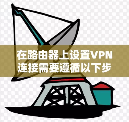 在路由器上设置VPN连接需要遵循以下步骤,确保VPN功能正常