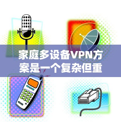家庭多设备VPN方案是一个复杂但重要的问题，涉及多个因素的综合考虑。以下是一个结构化的解决方案建议，帮助您更好地设计家庭多设备VPN系统