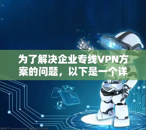 为了解决企业专线VPN方案的问题,以下是一个详细的解决方案步骤