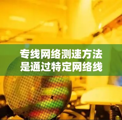专线网络测速方法是通过特定网络线路进行网络连接速度和稳定性测试的手段。以下是对这一方法的详细说明