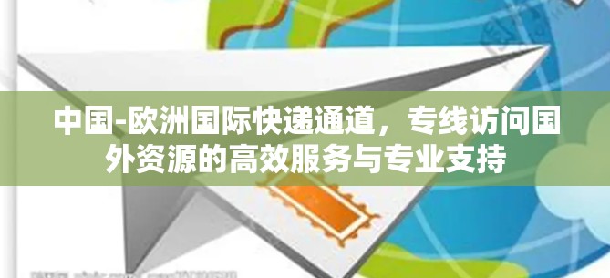 中国-欧洲国际快递通道,专线访问国外资源的高效服务与专业支持