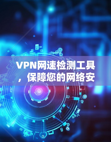 VPN网速检测工具,保障您的网络安全