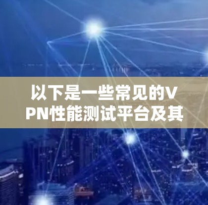 以下是一些常见的VPN性能测试平台及其主要功能
