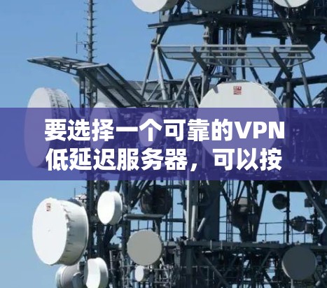 要选择一个可靠的VPN低延迟服务器,可以按照以下步骤进行