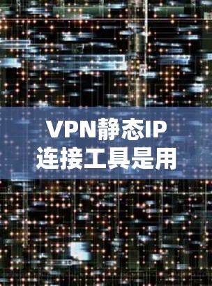 VPN静态IP连接工具是用于管理静态IP地址的工具，通常通过命令行或脚本实现，支持生成、管理和重置静态IP。以下是对该主题的分步说明