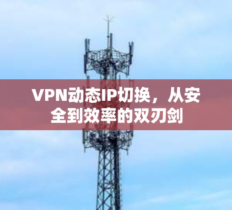 VPN动态IP切换,从安全到效率的双刃剑
