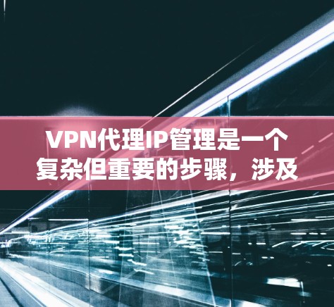 VPN代理IP管理是一个复杂但重要的步骤,涉及多个方面,从配置到监控和安全管理。以下是对该问题的分步解释