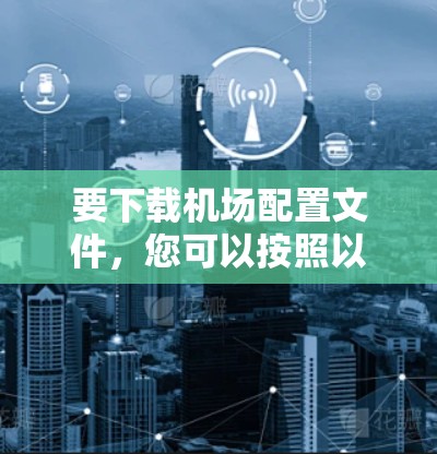 要下载机场配置文件,您可以按照以下步骤操作