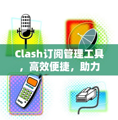 Clash订阅管理工具,高效便捷,助力订阅管理