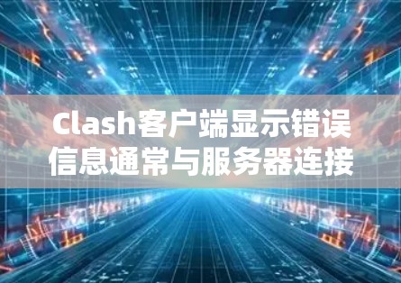 Clash客户端显示错误信息通常与服务器连接、配置文件或日志文件有关。以下是解决常见问题的步骤