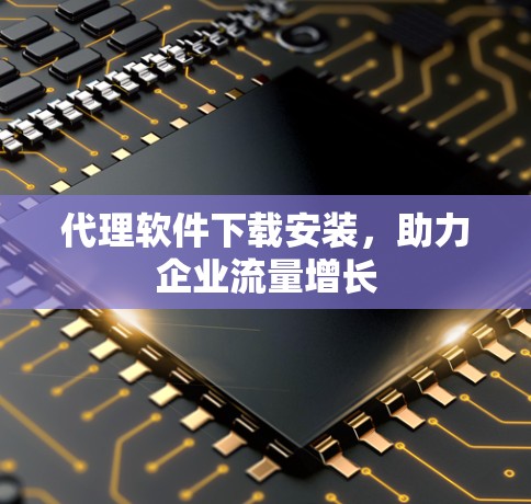 代理软件下载安装,助力企业流量增长