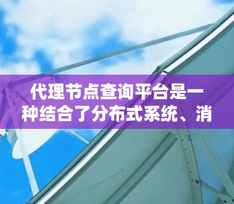 代理节点查询平台是一种结合了分布式系统、消息队列和数据流处理的工具,主要用于管理节点之间的通信和查询操作。以下是对代理节点查询平台的详细说明